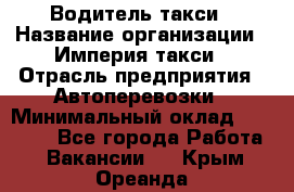 Водитель такси › Название организации ­ Империя такси › Отрасль предприятия ­ Автоперевозки › Минимальный оклад ­ 40 000 - Все города Работа » Вакансии   . Крым,Ореанда